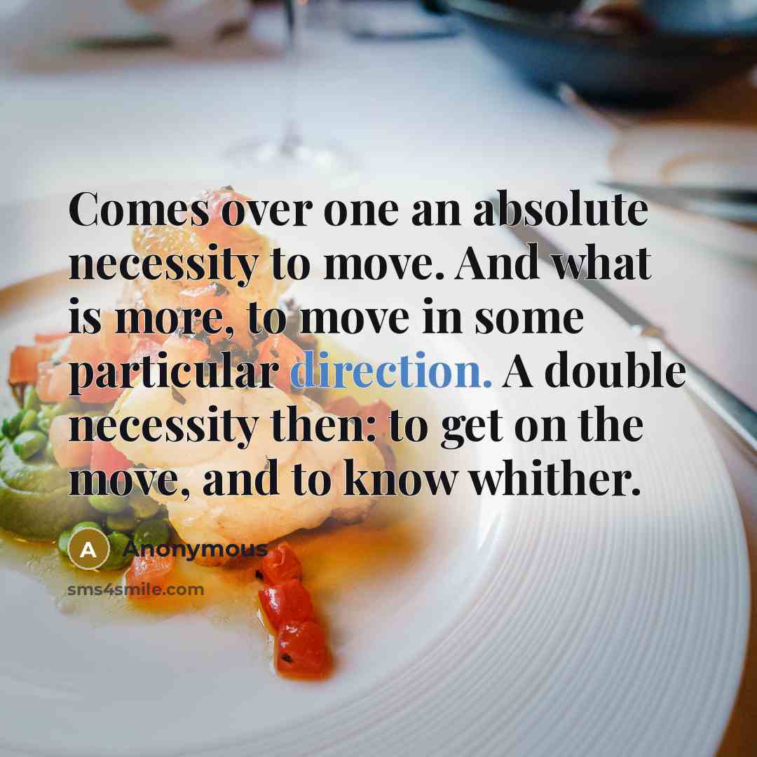 “Comes over one an absolute necessity to move. And what is more, to move in some particular direction. A double necessity then: to get on the move, and to know whither.” quote by Anonymous