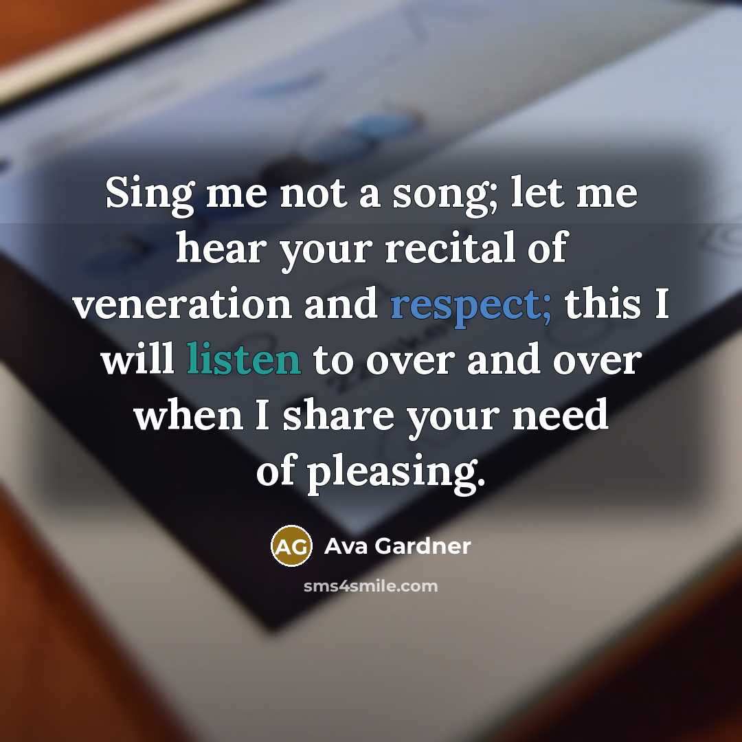 “Sing me not a song; let me hear your recital of veneration and respect; this I will listen to over and over when I share your need of pleasing.” quote by Ava Gardner