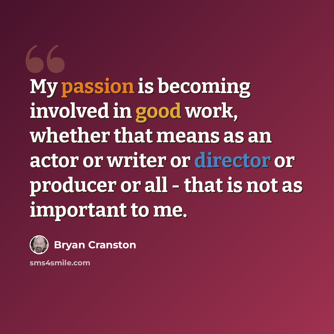 “My passion is becoming involved in good work, whether that means as an actor or writer or director or producer or all - that is not as important to me.” quote by Bryan Cranston