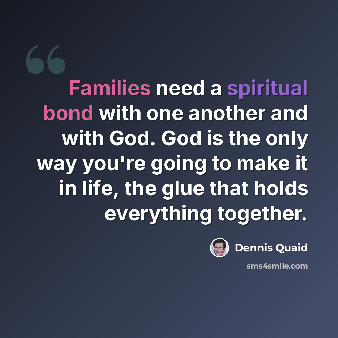 “Families need a spiritual bond with one another and with God. God is the only way you're going to make it in life, the glue that holds everything together.” quote by Dennis Quaid