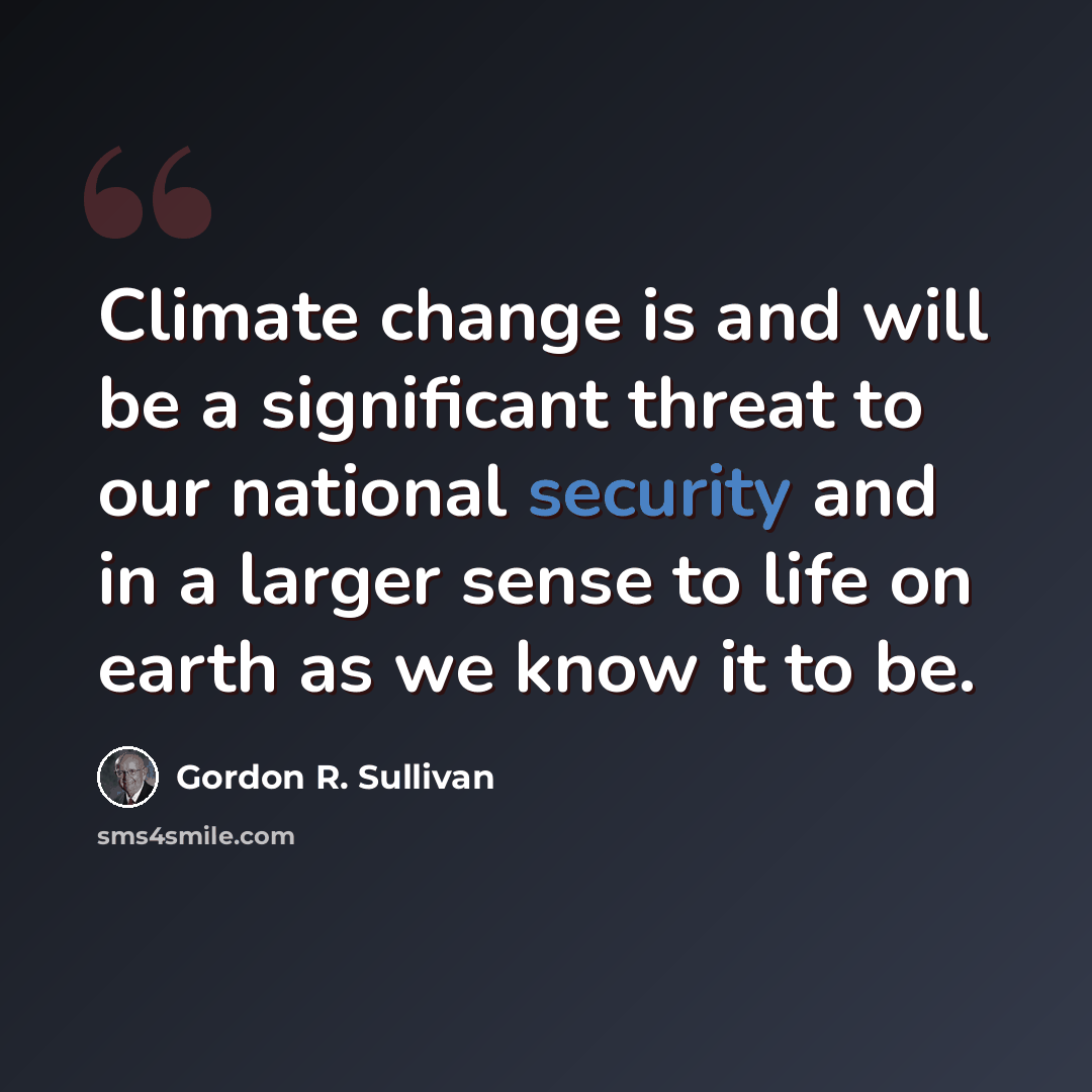 “Climate change is and will be a significant threat to our national security and in a larger sense to life on earth as we know it to be.” quote by Gordon R. Sullivan