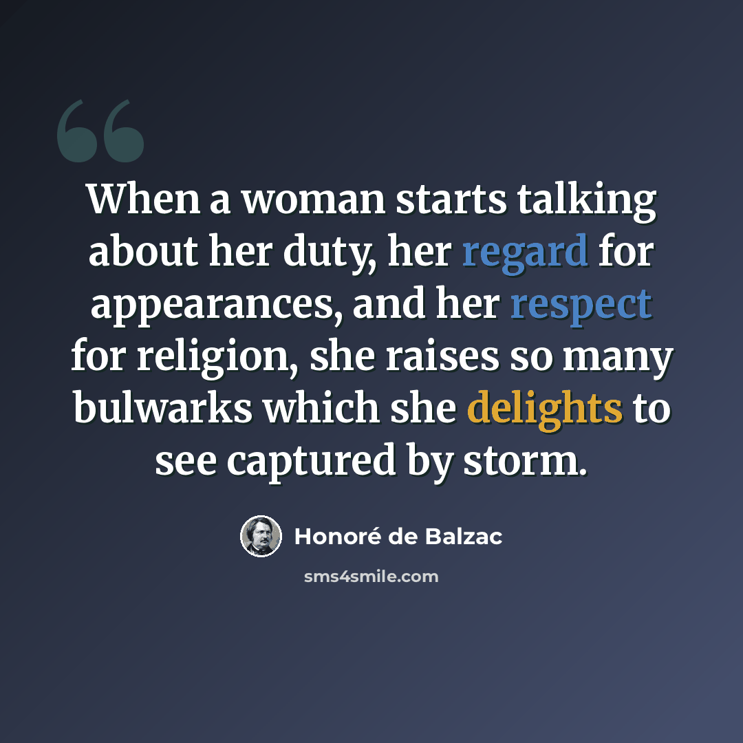 “When a woman starts talking about her duty, her regard for appearances, and her respect for religion, she raises so many bulwarks which she delights to see captured by storm.” quote by Honore de Balzac