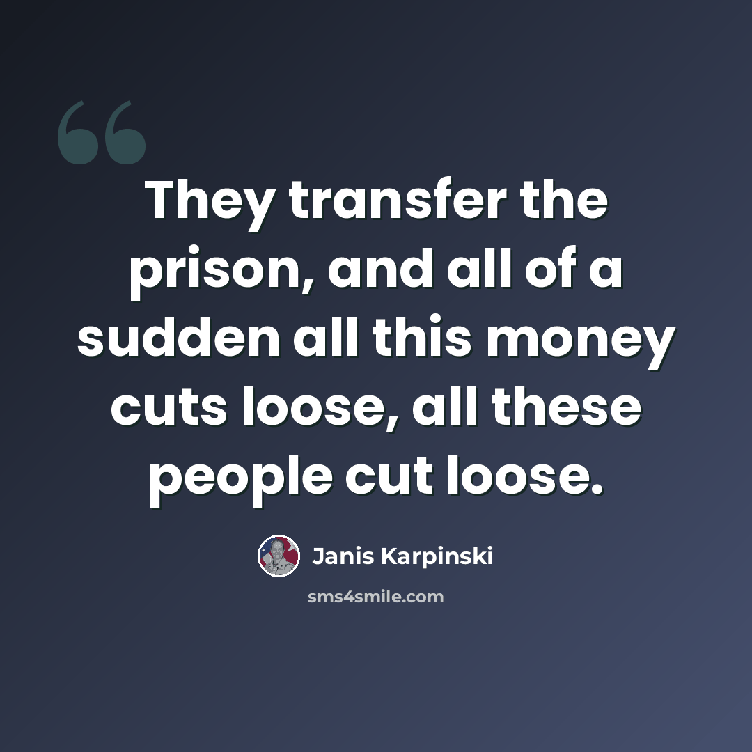 “They transfer the prison, and all of a sudden all this money cuts loose, all these people cut loose.” quote by Janis Karpinski
