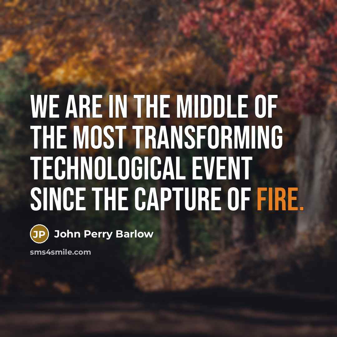 “We are in the middle of the most transforming technological event since the capture of fire.” quote by John Perry Barlow