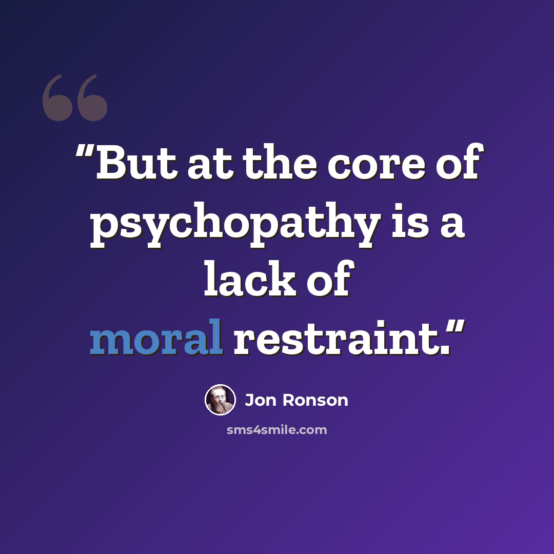 “But at the core of psychopathy is a lack of moral restraint.” quote by Jon Ronson