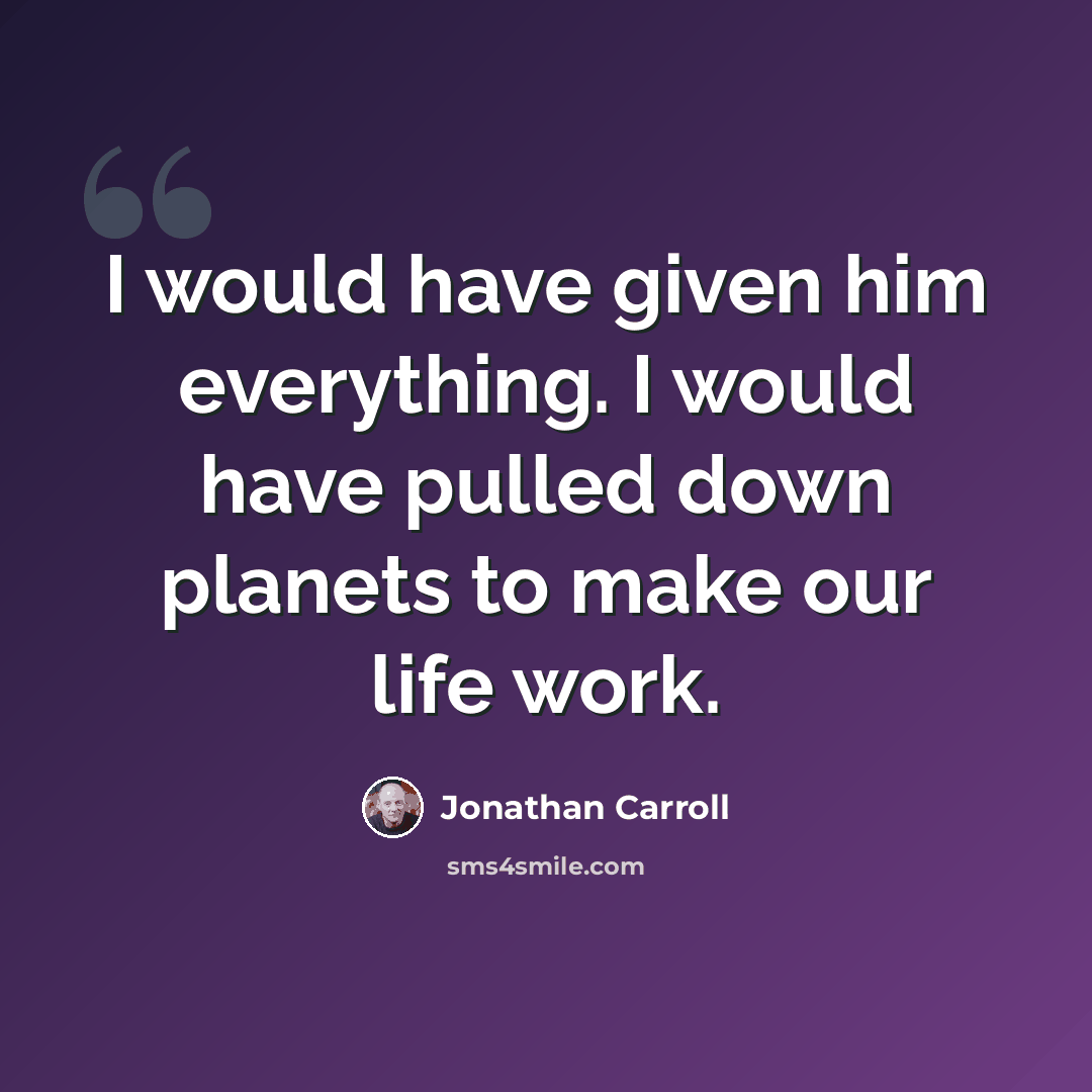 “I would have given him everything. I would have pulled down planets to make our life work.” quote by Jonathan Carroll