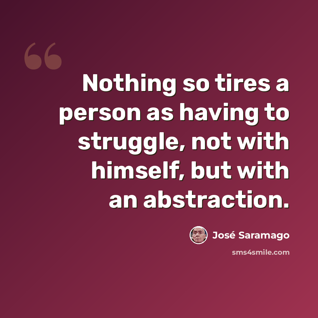 “Nothing so tires a person as having to struggle, not with himself, but with an abstraction.” quote by Jose Saramago