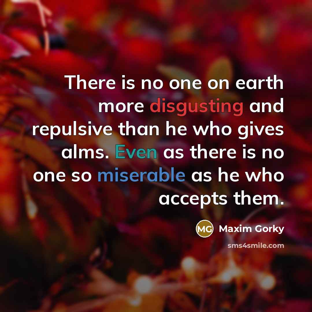 “There is no one on earth more disgusting and repulsive than he who gives alms. Even as there is no one so miserable as he who accepts them.” quote by Maxim Gorky