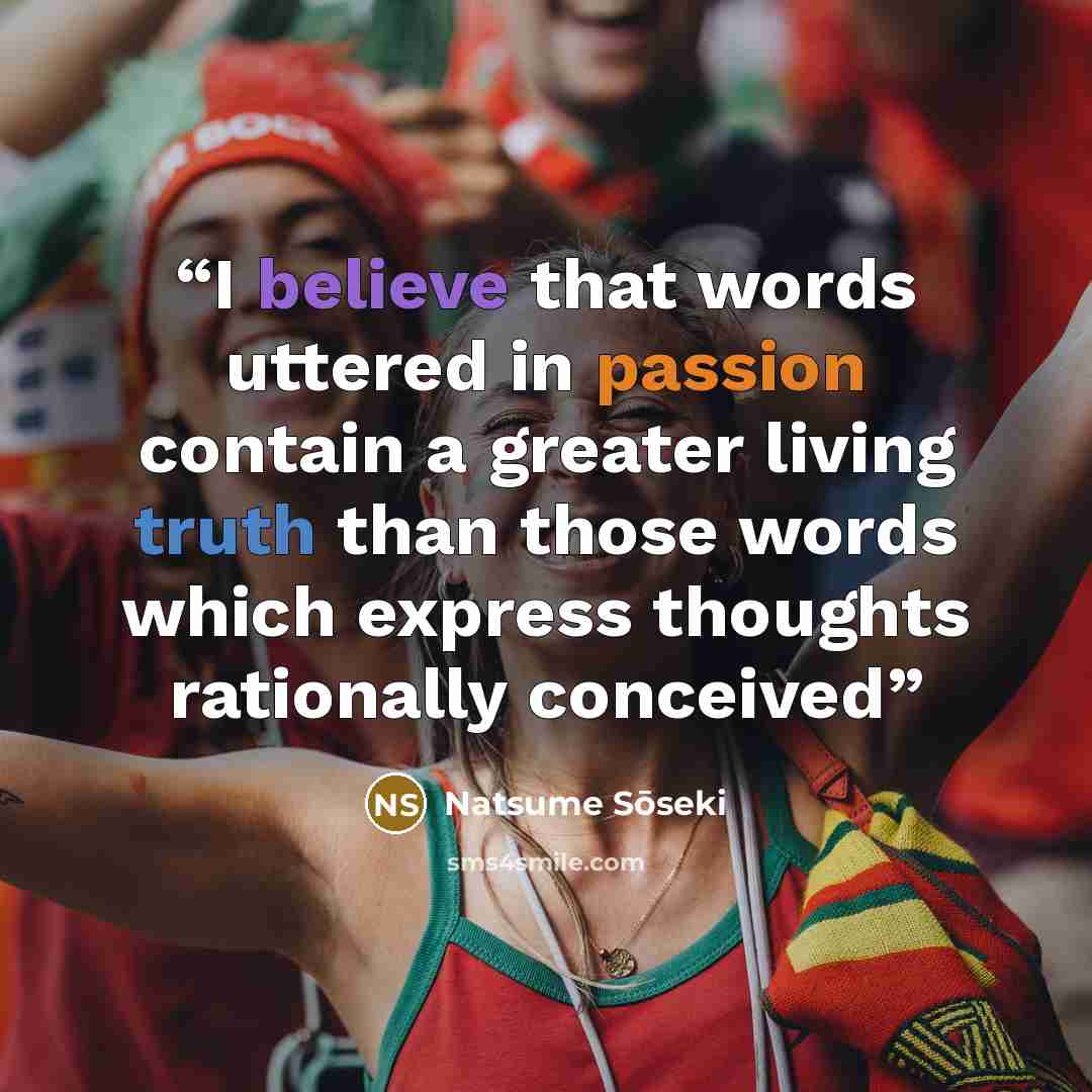 “I believe that words uttered in passion contain a greater living truth than those words which express thoughts rationally conceived” quote by Natsume Soseki