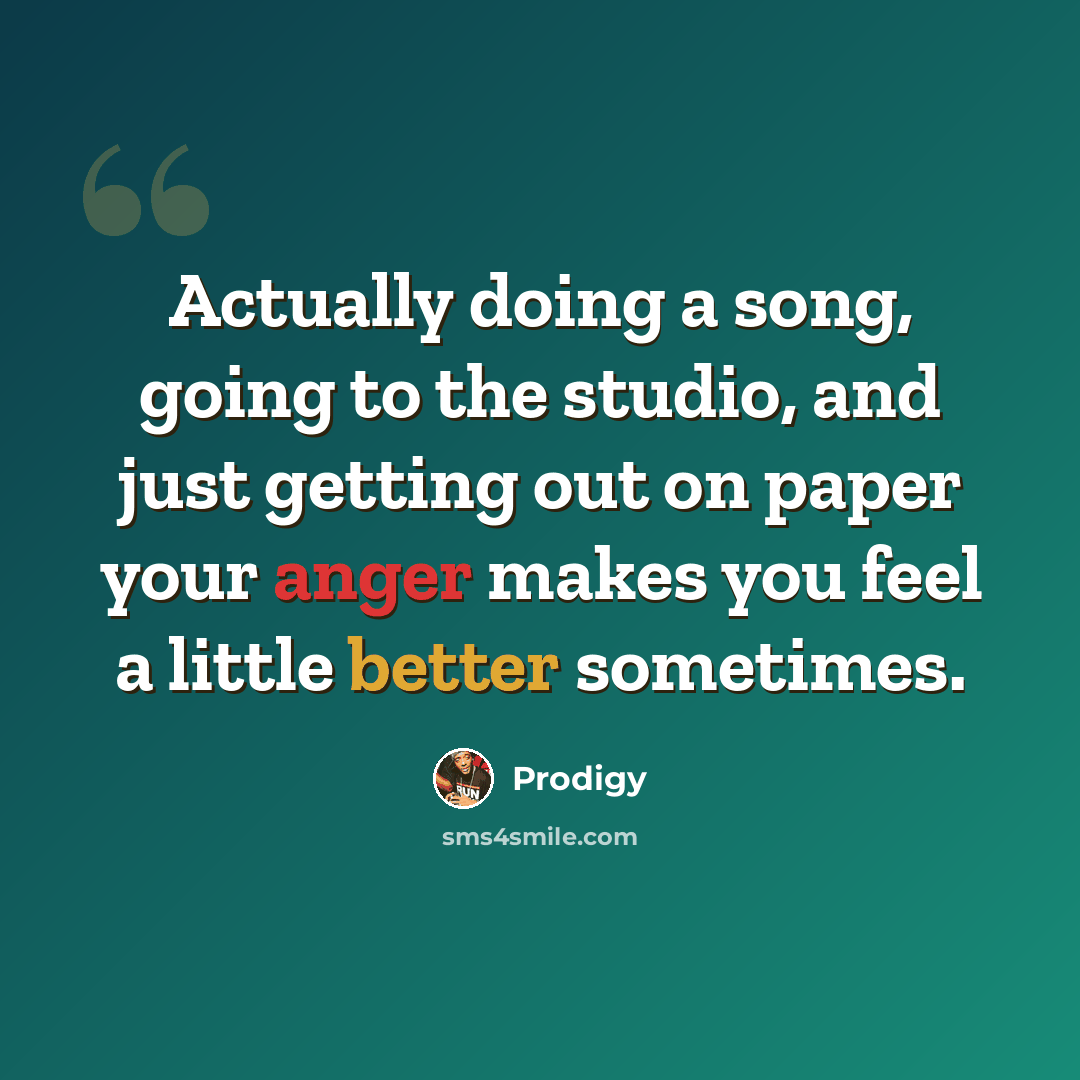 “Actually doing a song, going to the studio, and just getting out on paper your anger makes you feel a little better sometimes.” quote by Prodigy