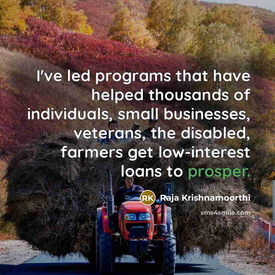 “I've led programs that have helped thousands of individuals, small businesses, veterans, the disabled, farmers get low-interest loans to prosper.” quote by Raja Krishnamoorthi