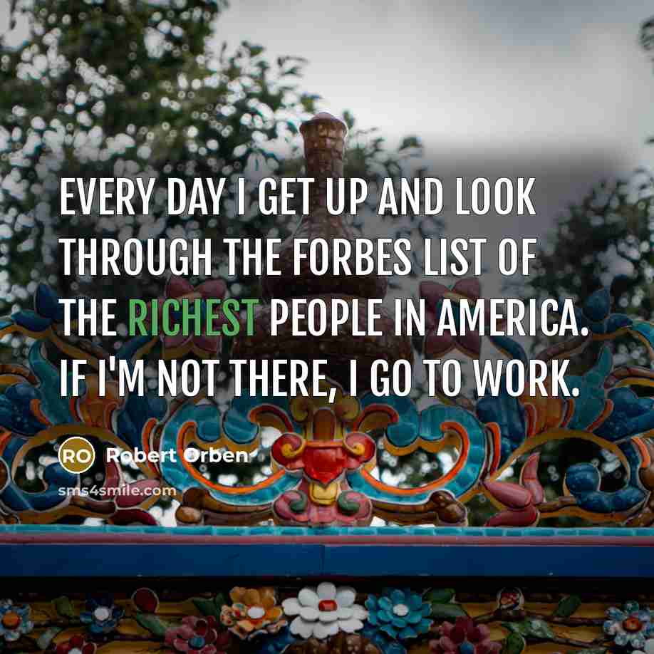 “Every day I get up and look through the Forbes list of the richest people in America. If I'm not there, I go to work.” quote by Robert Orben