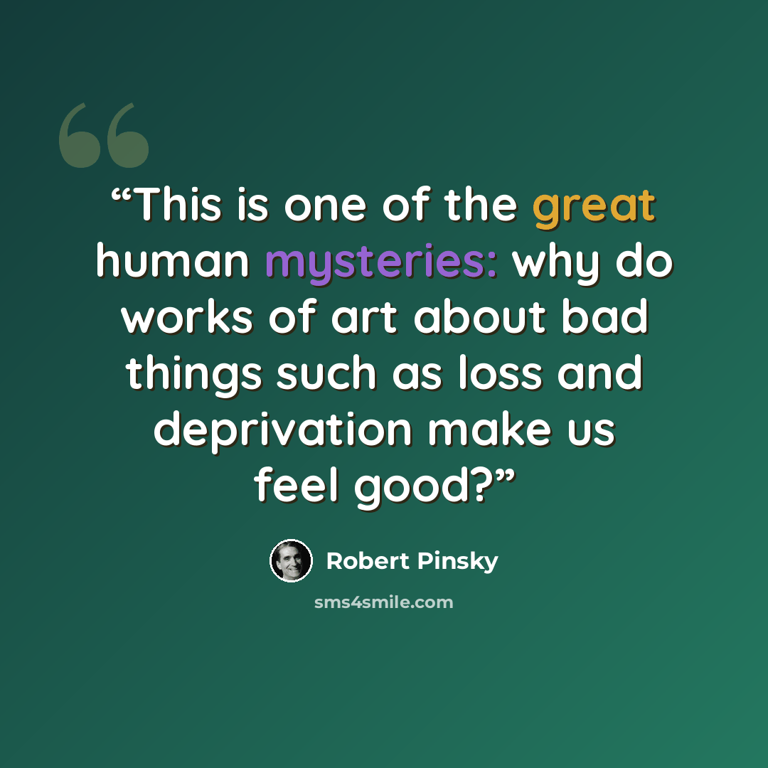 “This is one of the great human mysteries: why do works of art about bad things such as loss and deprivation make us feel good?” quote by Robert Pinsky