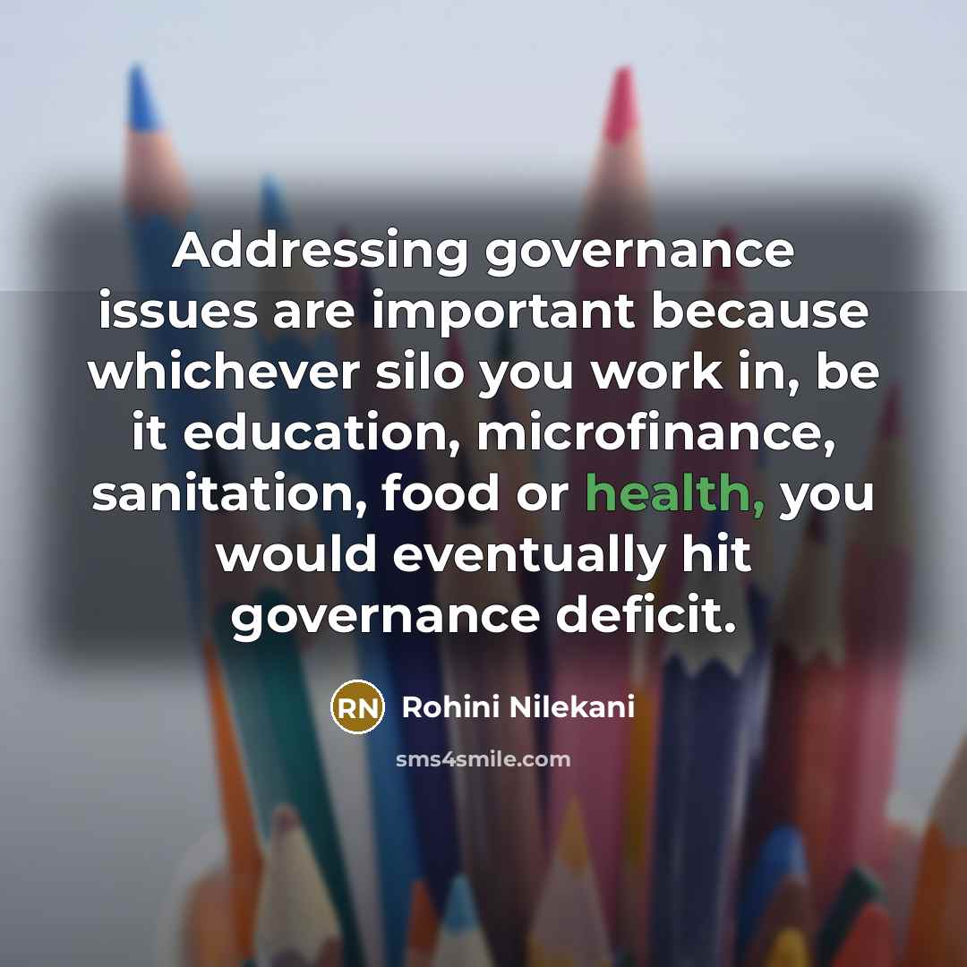 “Addressing governance issues are important because whichever silo you work in, be it education, microfinance, sanitation, food or health, you would eventually hit governance deficit.” quote by Rohini Nilekani