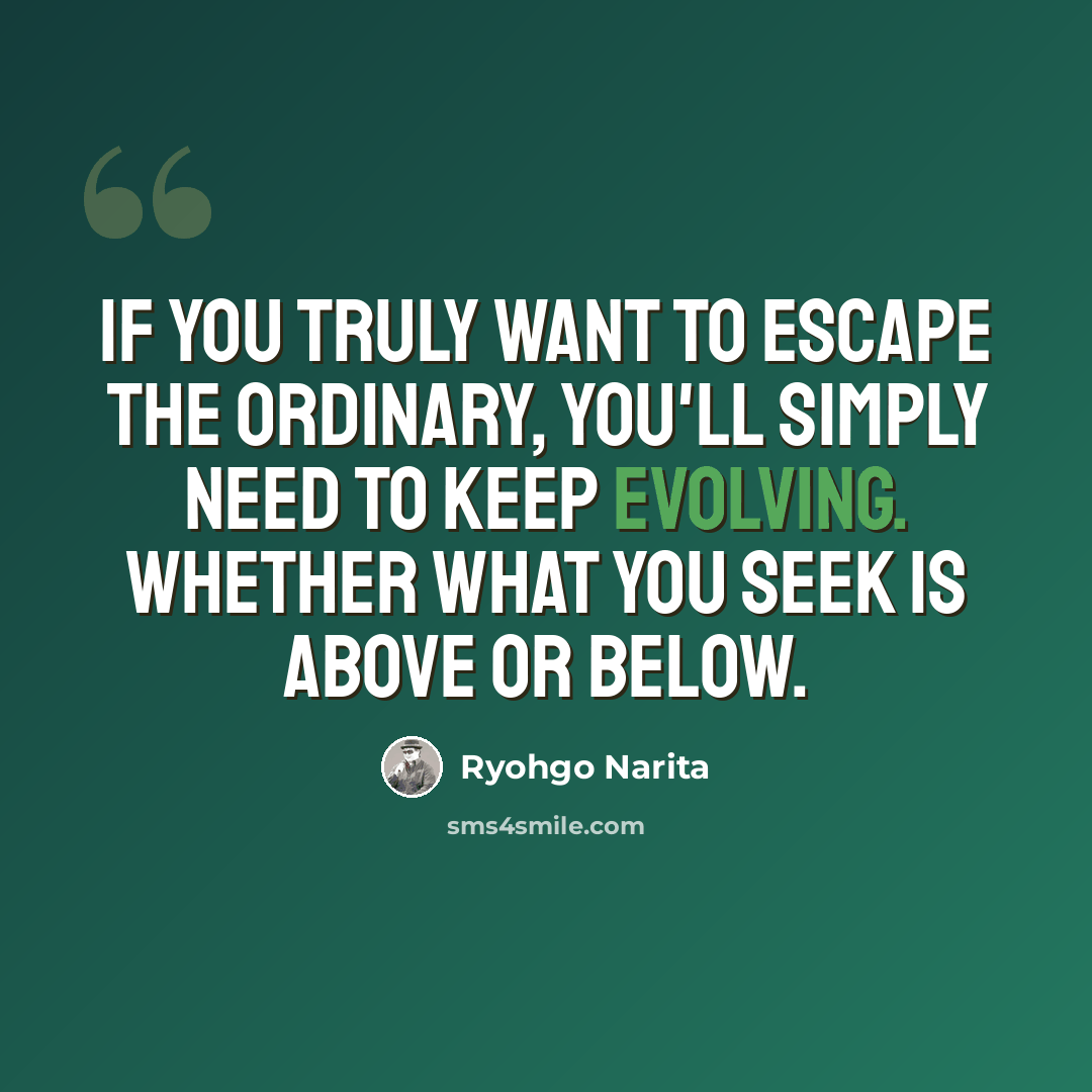 “If you truly want to escape the ordinary, you'll simply need to keep evolving. Whether what you seek is above or below.” quote by Ryohgo Narita