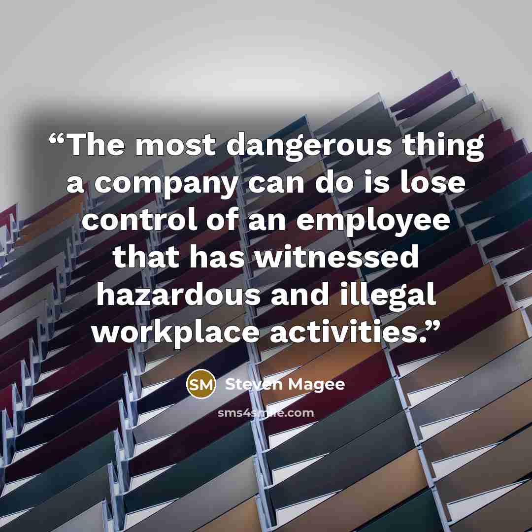 “The most dangerous thing a company can do is lose control of an employee that has witnessed hazardous and illegal workplace activities.” quote by Steven Magee