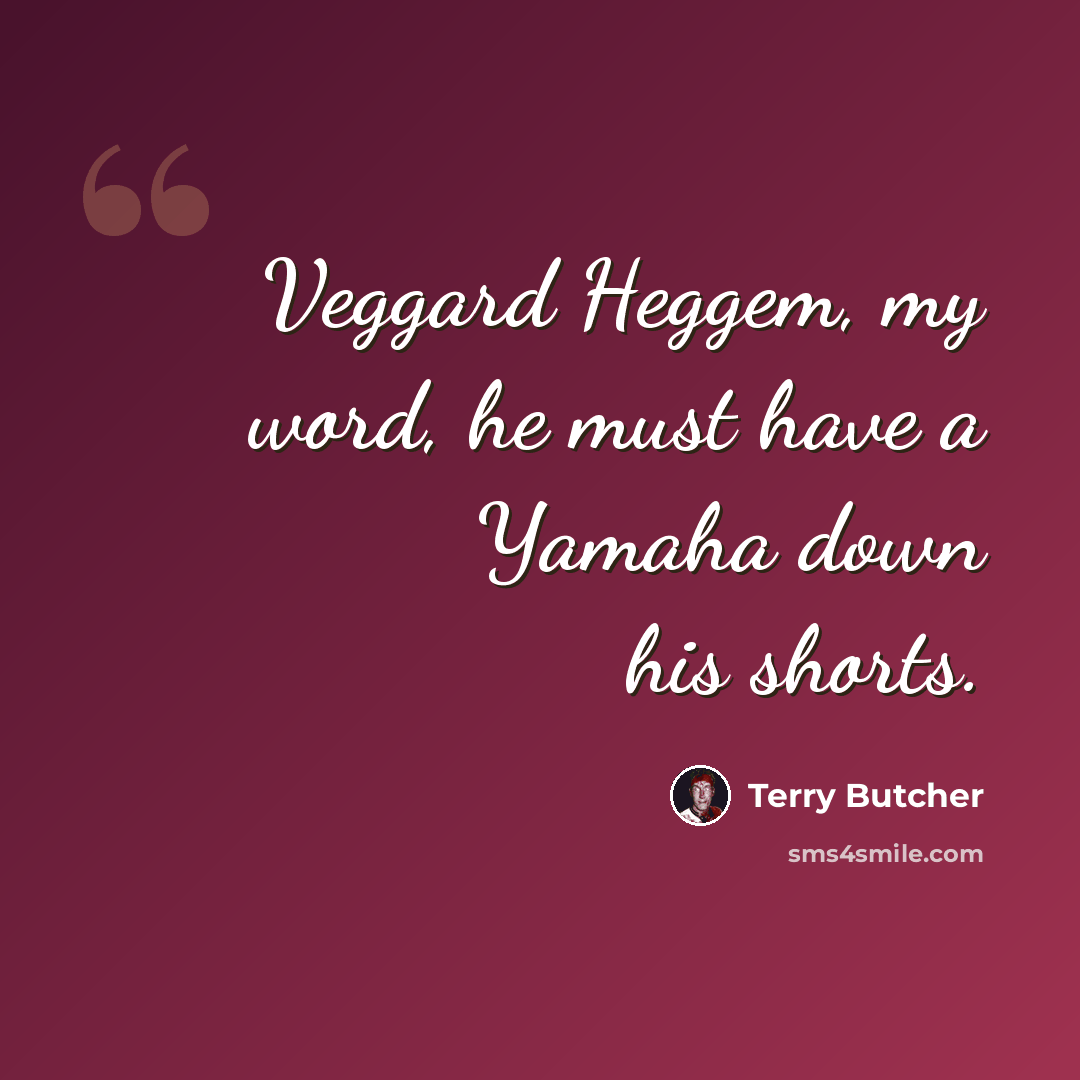 “Veggard Heggem, my word, he must have a Yamaha down his shorts.” quote by Terry Butcher