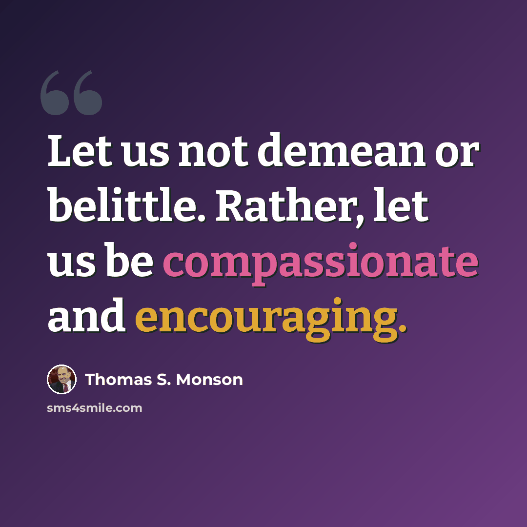“Let us not demean or belittle. Rather, let us be compassionate and encouraging.” quote by Thomas S. Monson
