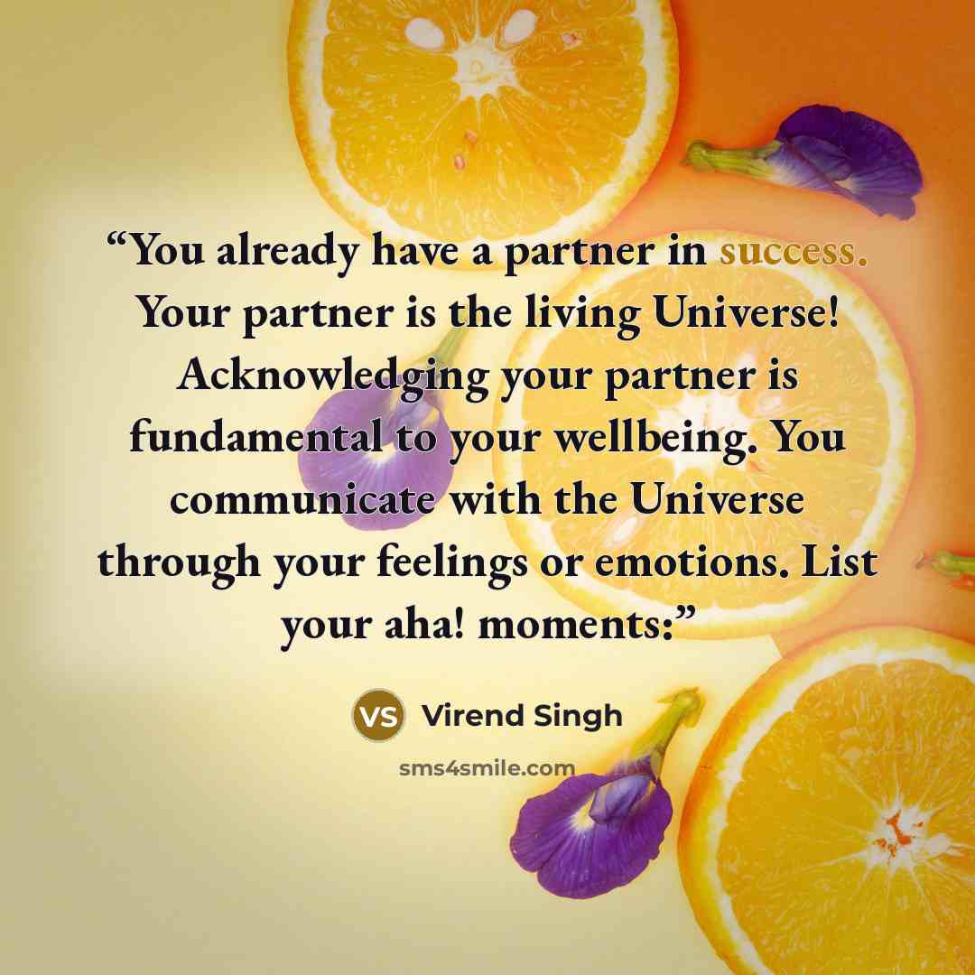 “You already have a partner in success. Your partner is the living Universe! Acknowledging your partner is fundamental to your wellbeing. You communicate with the Universe through your feelings or emotions. List your aha! moments:” quote by Virend Singh
