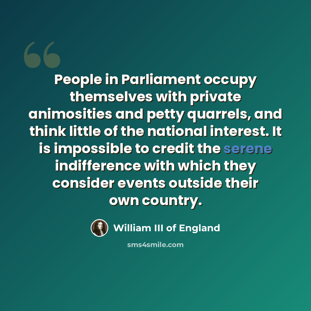 “People in Parliament occupy themselves with private animosities and petty quarrels, and think little of the national interest. It is impossible to credit the serene indifference with which they consider events outside their own country.” quote by William III of England