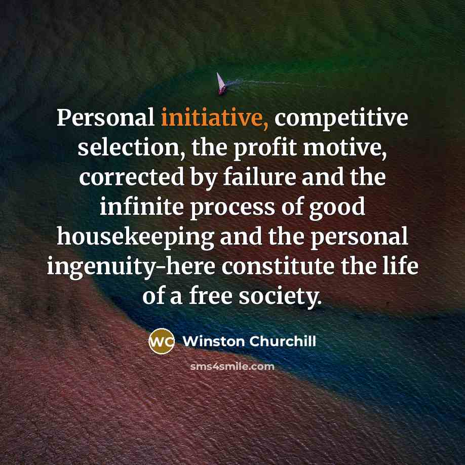 “Personal initiative, competitive selection, the profit motive, corrected by failure and the infinite process of good housekeeping and the personal ingenuity-here constitute the life of a free society.” quote by Winston Churchill