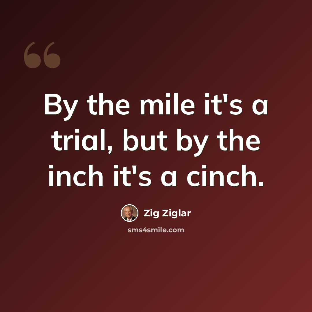 “By the mile it's a trial, but by the inch it's a cinch.” quote by Zig Ziglar