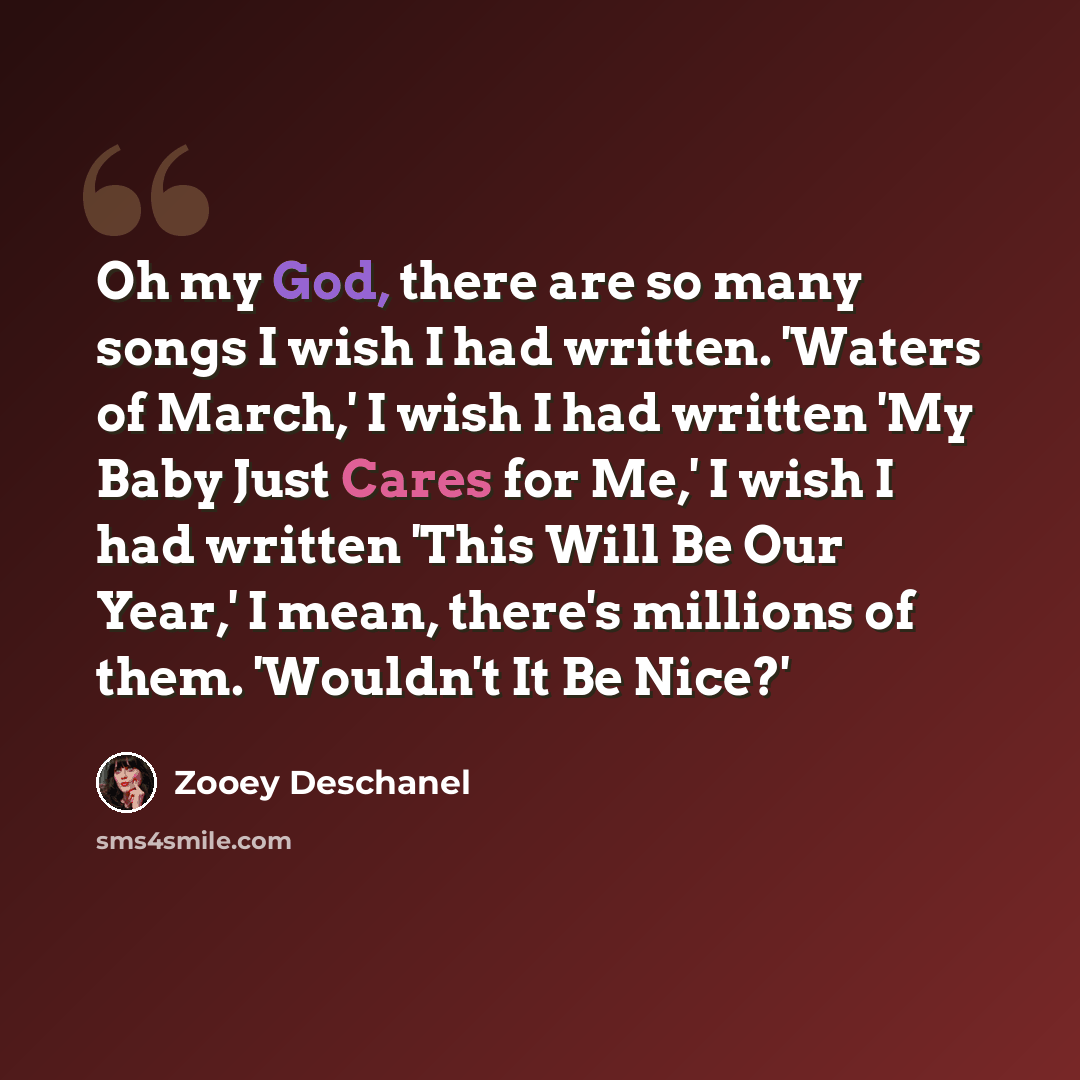 “Oh my God, there are so many songs I wish I had written. 'Waters of March,' I wish I had written 'My Baby Just Cares for Me,' I wish I had written 'This Will Be Our Year,' I mean, there's millions of them. 'Wouldn't It Be Nice?'” quote by Zooey Deschanel