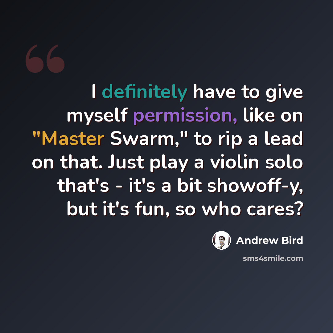 “I definitely have to give myself permission, like on "Master Swarm," to rip a lead on that. Just play a violin solo that's - it's a bit showoff-y, but it's fun, so who cares?” quote by Andrew Bird