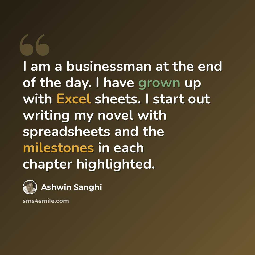 “I am a businessman at the end of the day. I have grown up with Excel sheets. I start out writing my novel with spreadsheets and the milestones in each chapter highlighted.” quote by Ashwin Sanghi