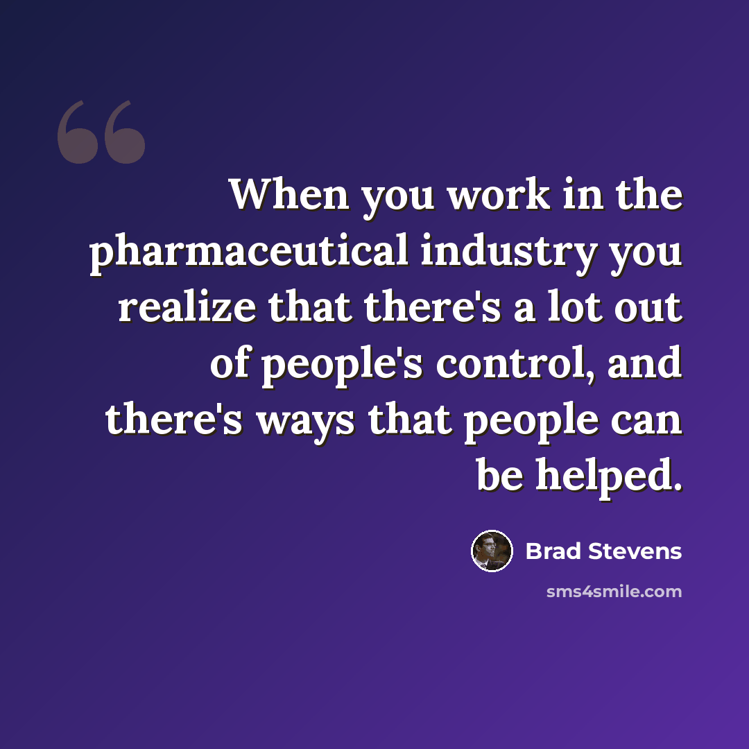 “When you work in the pharmaceutical industry you realize that there's a lot out of people's control, and there's ways that people can be helped.” quote by Brad Stevens