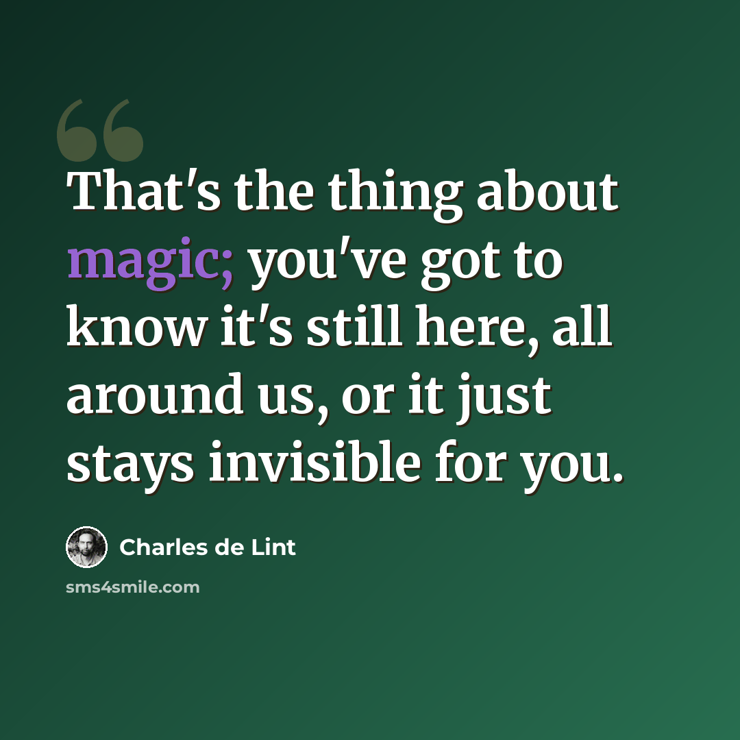 “That's the thing about magic; you've got to know it's still here, all around us, or it just stays invisible for you.” quote by Charles de Lint