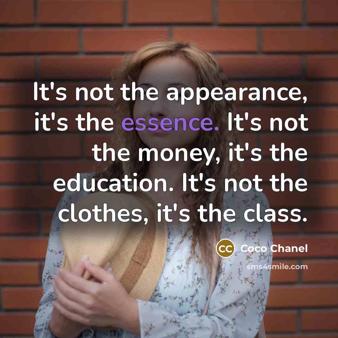 “It's not the appearance, it's the essence. It's not the money, it's the education. It's not the clothes, it's the class.” quote by Coco Chanel