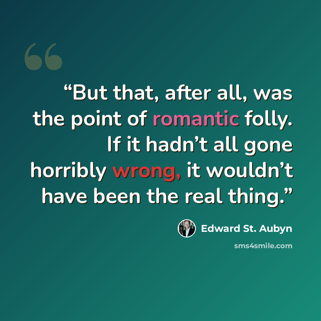 “But that, after all, was the point of romantic folly. If it hadn’t all gone horribly wrong, it wouldn’t have been the real thing.” quote by Edward St. Aubyn