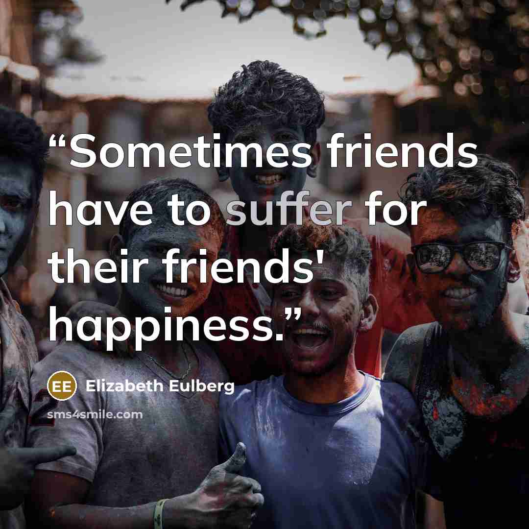 “Sometimes friends have to suffer for their friends' happiness.” quote by Elizabeth Eulberg