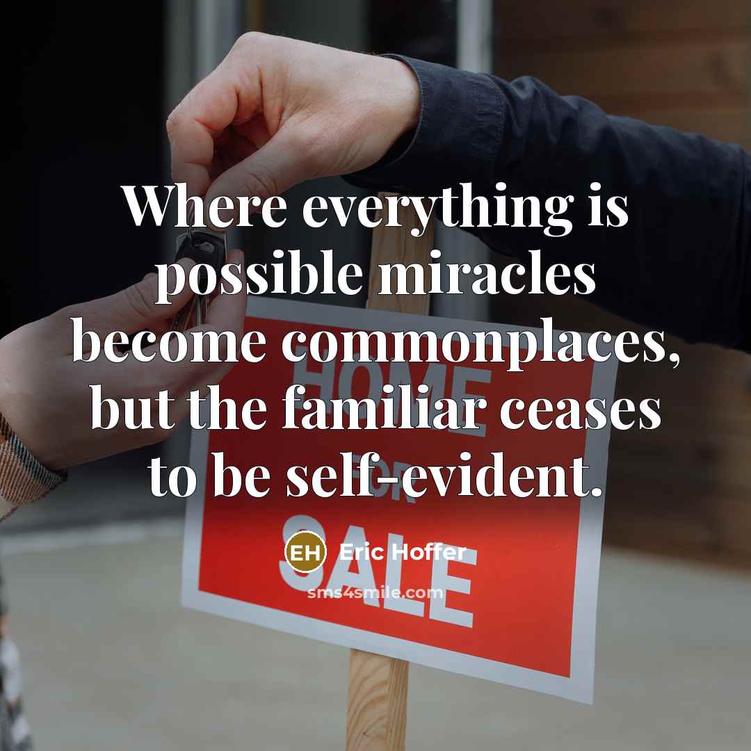 “Where everything is possible miracles become commonplaces, but the familiar ceases to be self-evident.” quote by Eric Hoffer