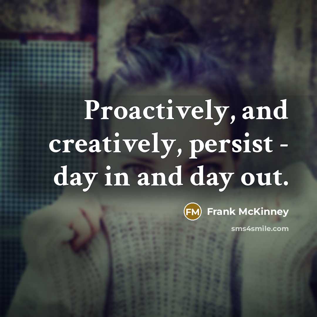 “Proactively, and creatively, persist - day in and day out.” quote by Frank McKinney