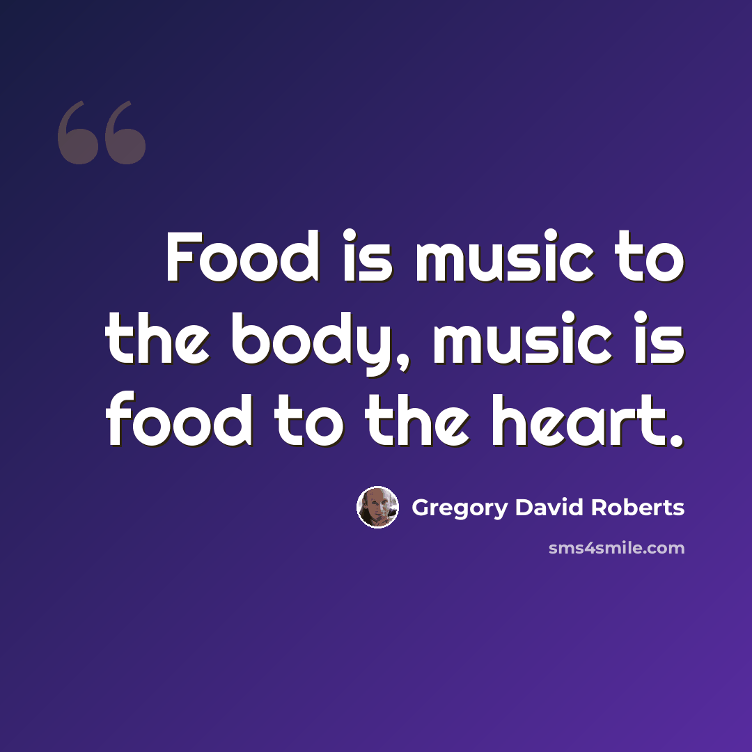 “Food is music to the body, music is food to the heart.” quote by Gregory David Roberts