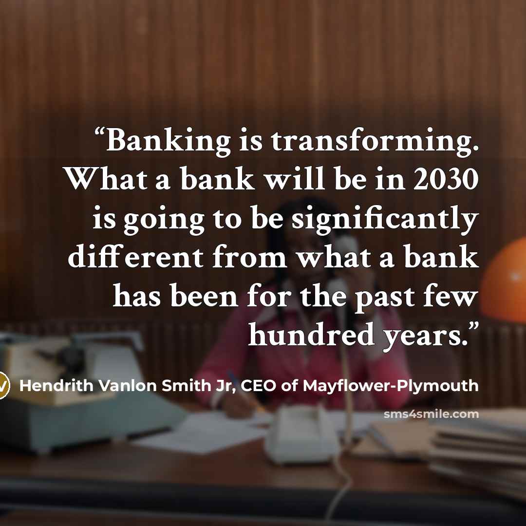 “Banking is transforming. What a bank will be in 2030 is going to be significantly different from what a bank has been for the past few hundred years.” quote by Hendrith Vanlon Smith Jr, CEO of Mayflower-Plymouth