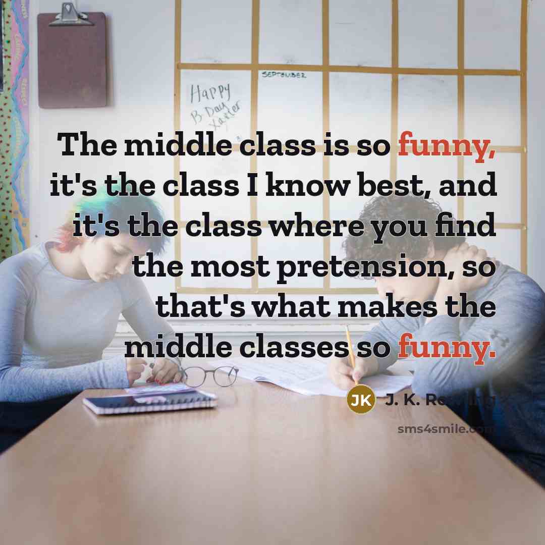 “The middle class is so funny, it's the class I know best, and it's the class where you find the most pretension, so that's what makes the middle classes so funny.” quote by J. K. Rowling