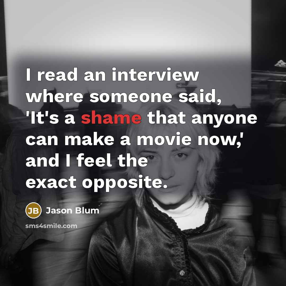 “I read an interview where someone said, 'It's a shame that anyone can make a movie now,' and I feel the exact opposite.” quote by Jason Blum