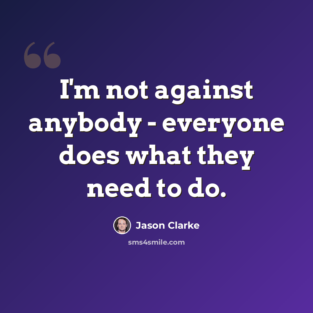 “I'm not against anybody - everyone does what they need to do.” quote by Jason Clarke