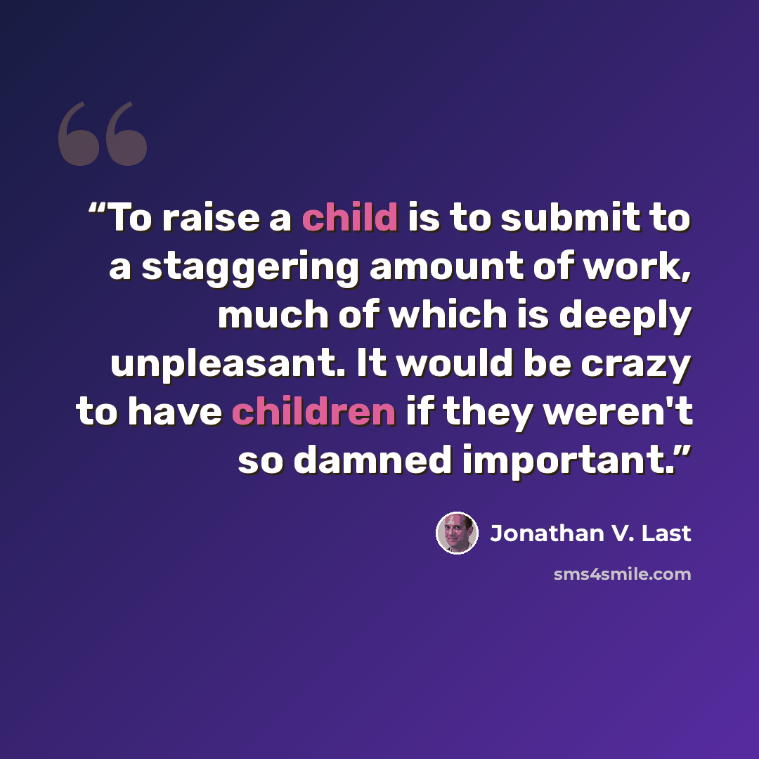 “To raise a child is to submit to a staggering amount of work, much of which is deeply unpleasant. It would be crazy to have children if they weren't so damned important.” quote by Jonathan V. Last