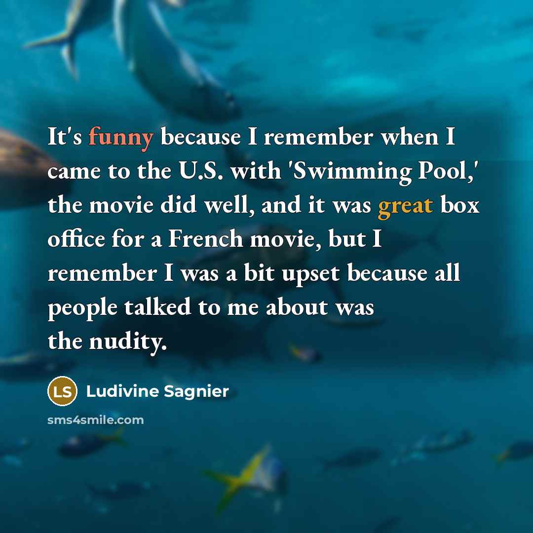 “It's funny because I remember when I came to the U.S. with 'Swimming Pool,' the movie did well, and it was great box office for a French movie, but I remember I was a bit upset because all people talked to me about was the nudity.” quote by Ludivine Sagnier