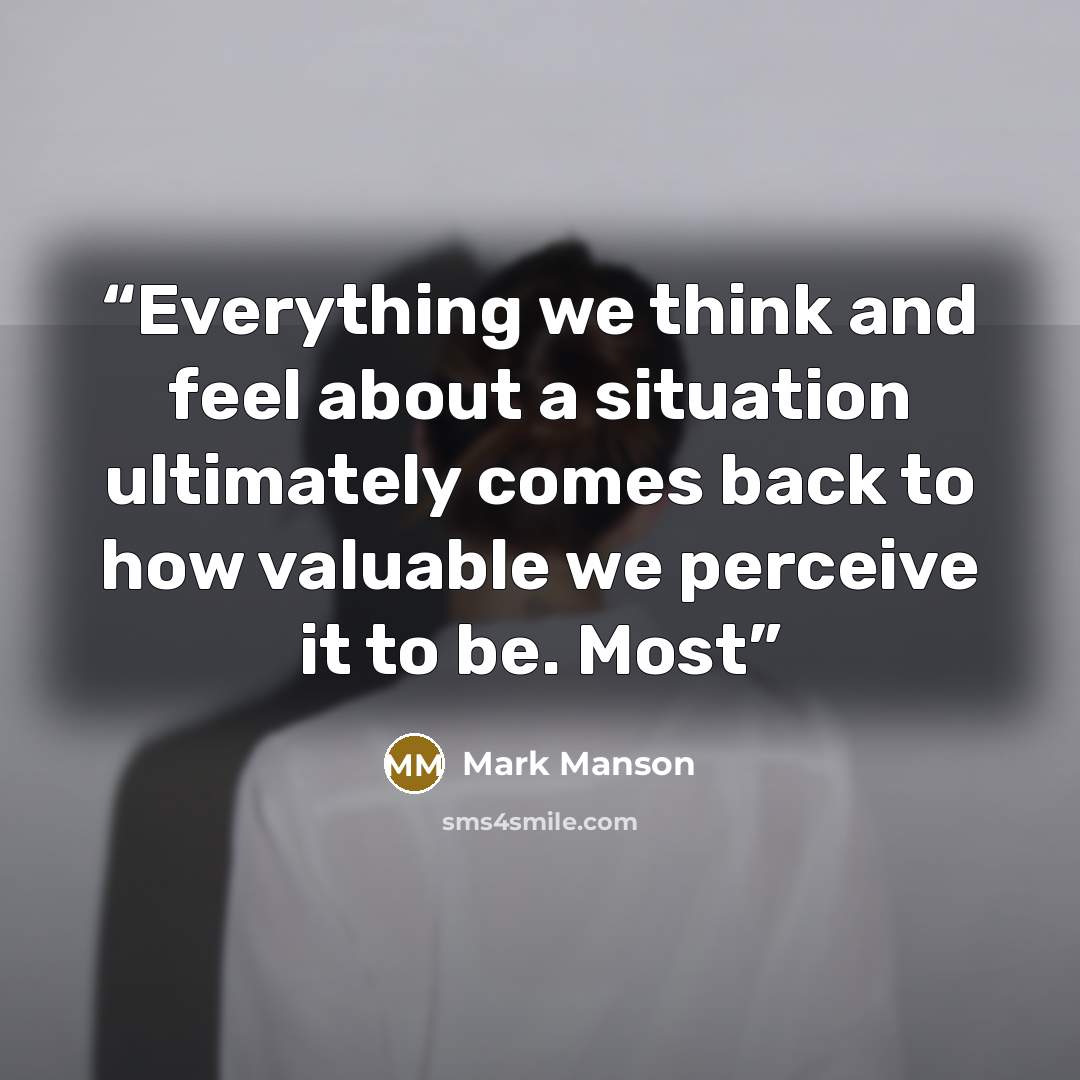 “Everything we think and feel about a situation ultimately comes back to how valuable we perceive it to be. Most” quote by Mark Manson