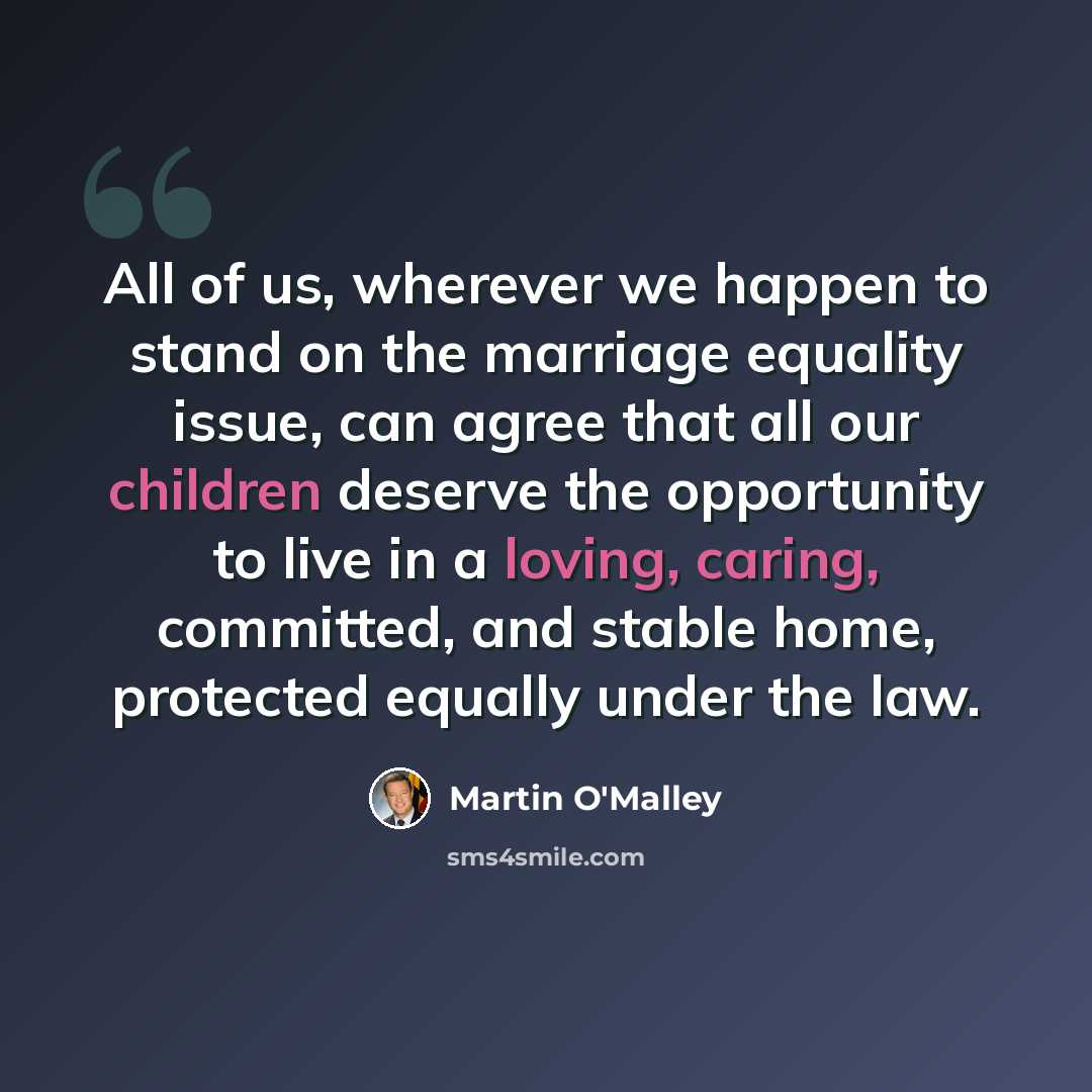 “All of us, wherever we happen to stand on the marriage equality issue, can agree that all our children deserve the opportunity to live in a loving, caring, committed, and stable home, protected equally under the law.” quote by Martin O'Malley