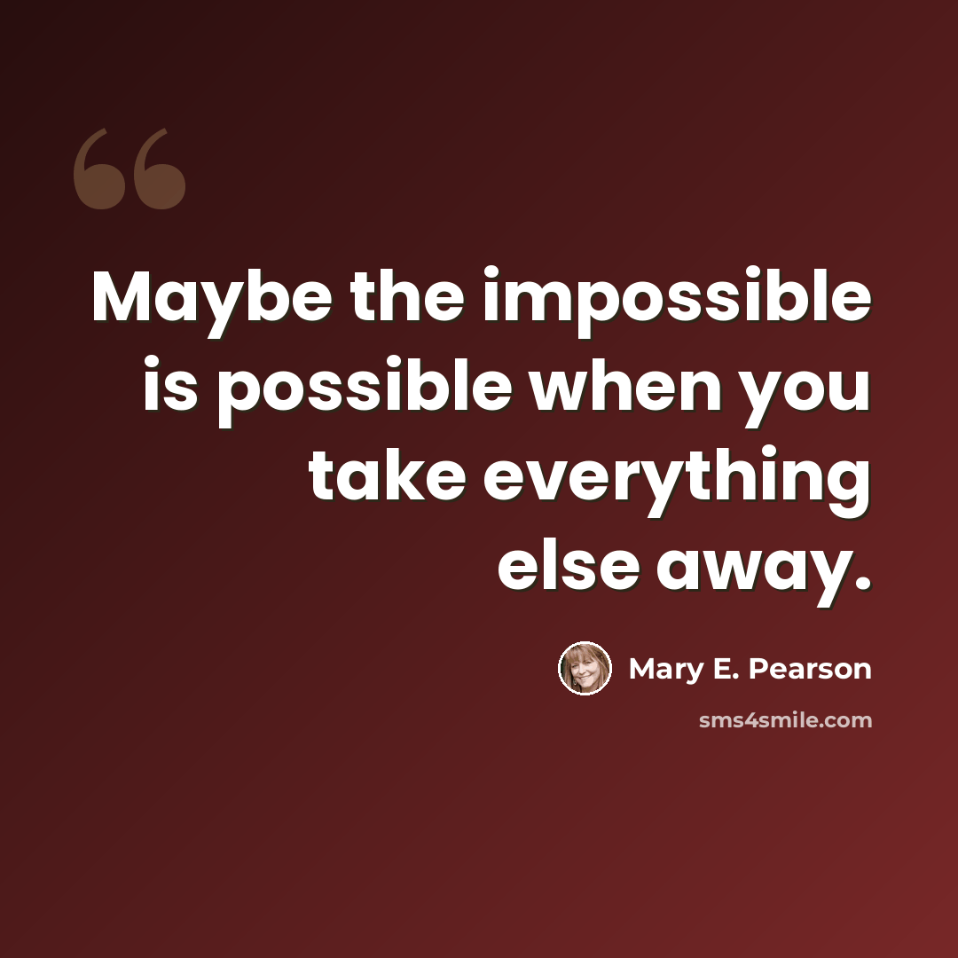 “Maybe the impossible is possible when you take everything else away.” quote by Mary E. Pearson