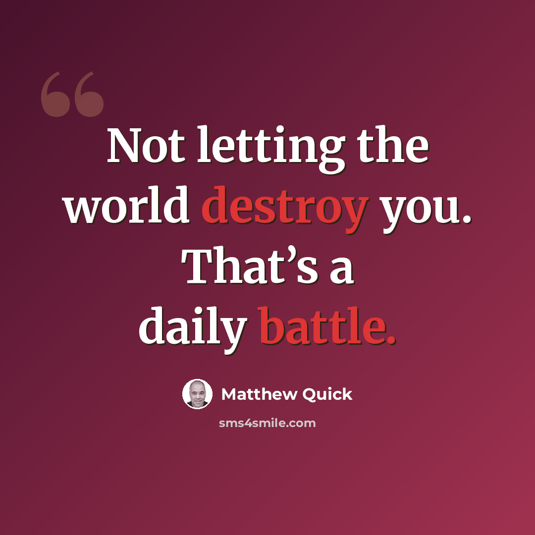 “Not letting the world destroy you. That’s a daily battle.” quote by Matthew Quick