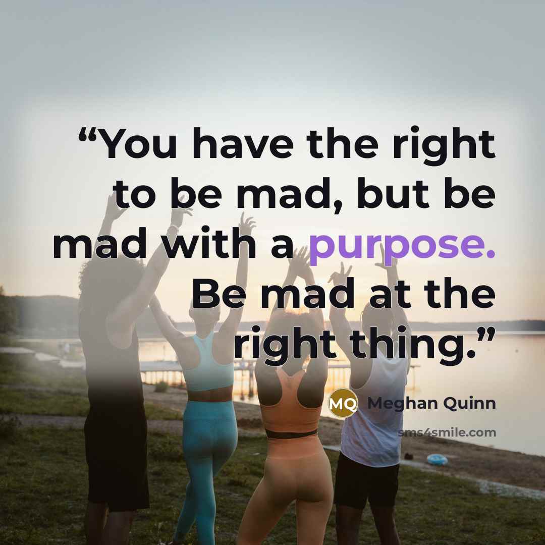 “You have the right to be mad, but be mad with a purpose. Be mad at the right thing.” quote by Meghan Quinn