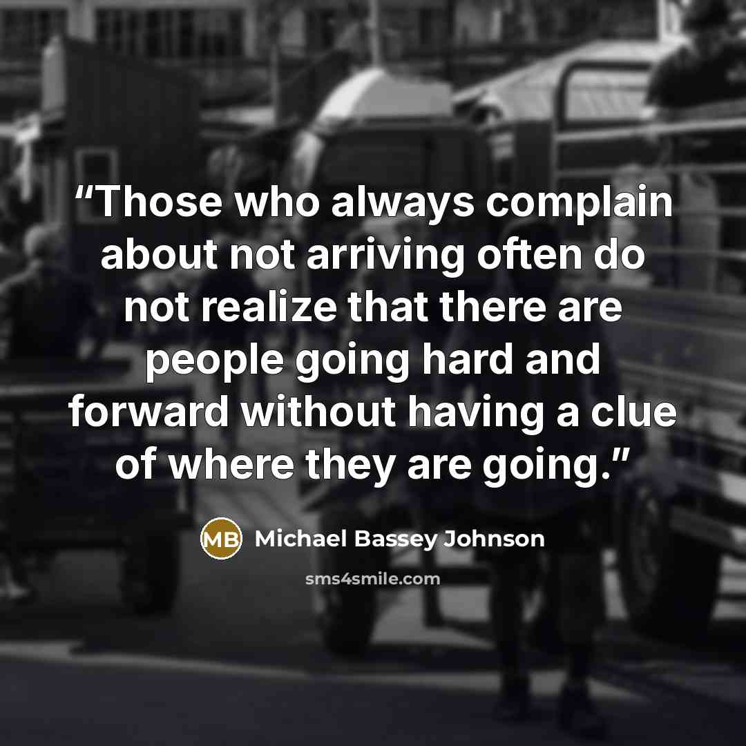 “Those who always complain about not arriving often do not realize that there are people going hard and forward without having a clue of where they are going.” quote by Michael Bassey Johnson