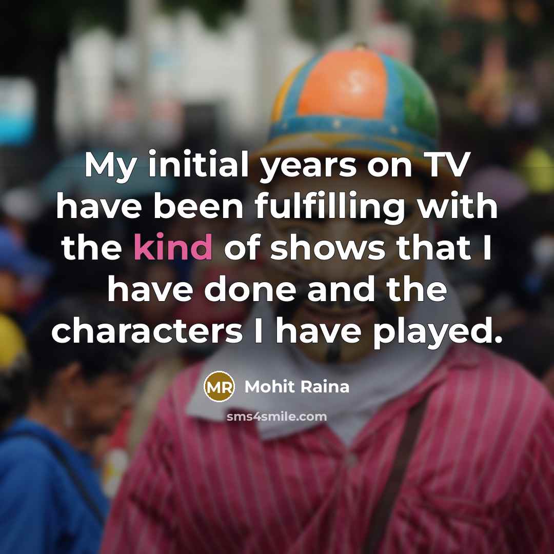 “My initial years on TV have been fulfilling with the kind of shows that I have done and the characters I have played.” quote by Mohit Raina